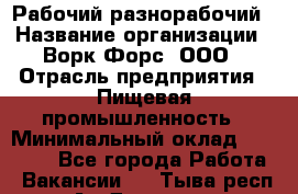 Рабочий-разнорабочий › Название организации ­ Ворк Форс, ООО › Отрасль предприятия ­ Пищевая промышленность › Минимальный оклад ­ 30 000 - Все города Работа » Вакансии   . Тыва респ.,Ак-Довурак г.